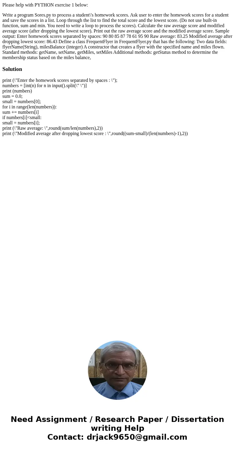 Please help with PYTHON exercise 1 below: Write a program Sores.py to process a student\'s homework scores. Ask user to enter the homework scores for a student 