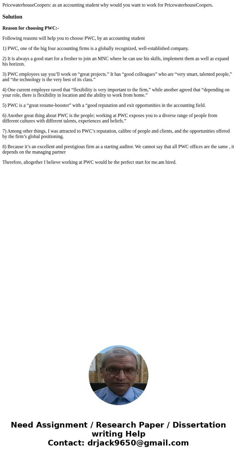 PricewaterhouseCoopers: as an accounting student why would you want to work for PricewaterhouseCoopers.SolutionReason for choosing PWC:- Following reasons will  PricewaterhouseCoopers: as an accounting student why would you want to work for PricewaterhouseCoopers.SolutionReason for choosing PWC:- Following reasons will