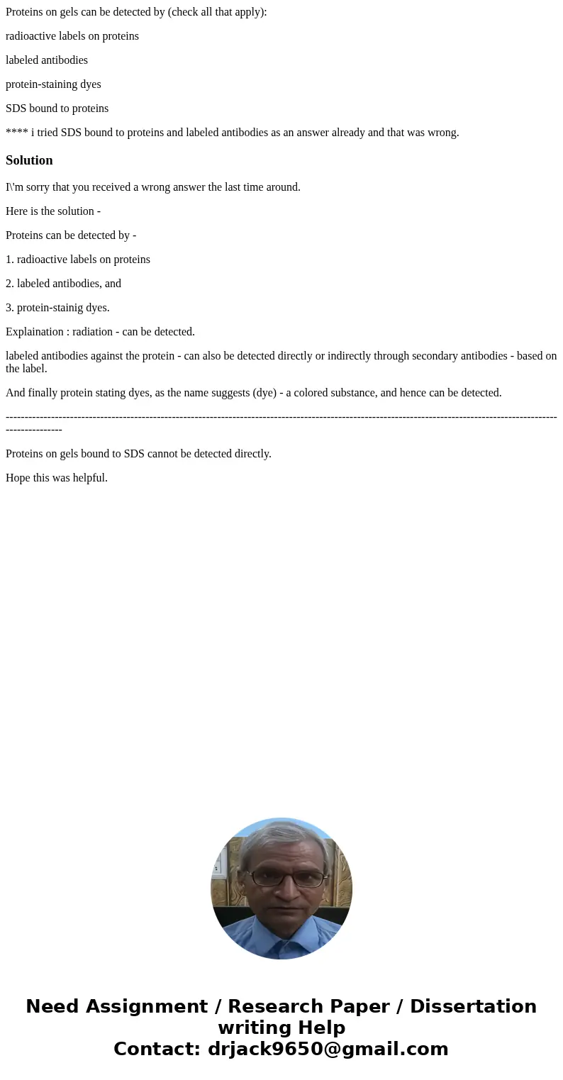 Proteins on gels can be detected by (check all that apply): radioactive labels on proteins labeled antibodies protein-staining dyes SDS bound to proteins **** i Proteins on gels can be detected by (check all that apply): radioactive labels on proteins labeled antibodies protein-staining dyes SDS bound to proteins **** i
