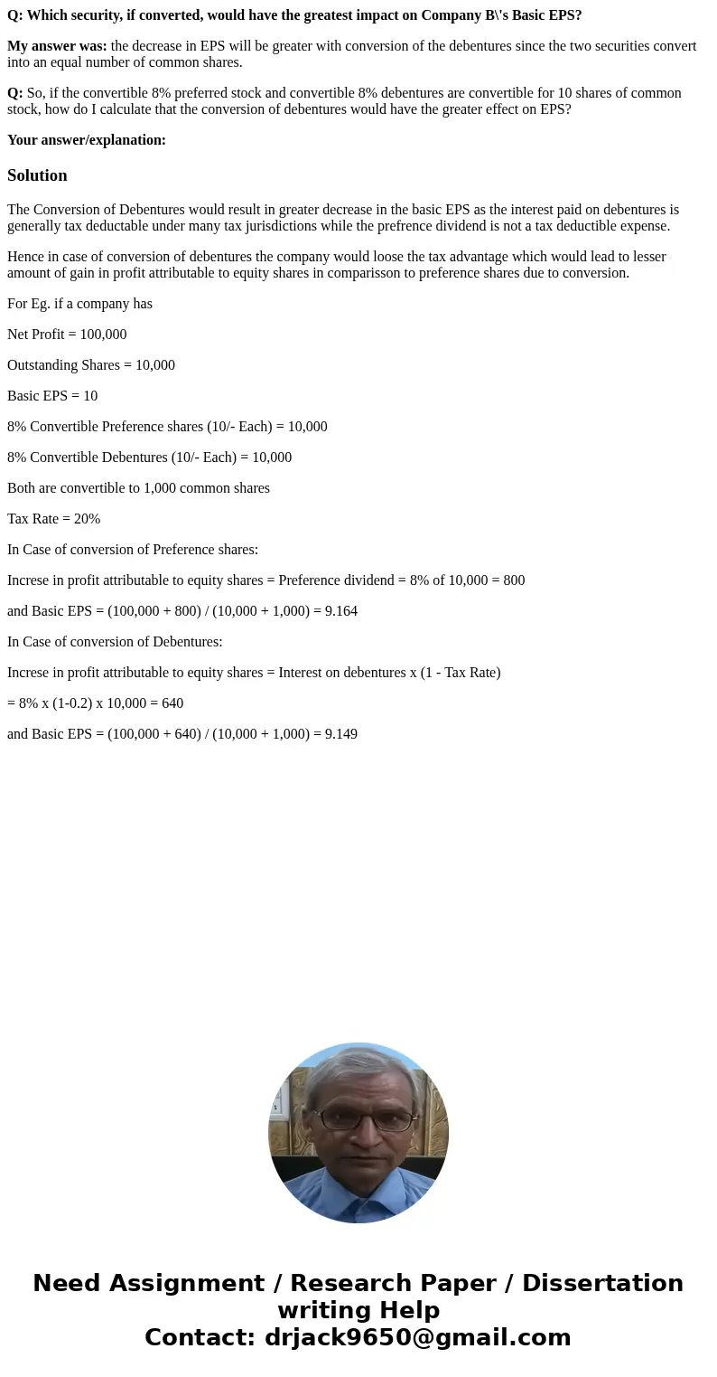 Q: Which security, if converted, would have the greatest impact on Company B\'s Basic EPS? My answer was: the decrease in EPS will be greater with conversion of Q: Which security, if converted, would have the greatest impact on Company B\'s Basic EPS? My answer was: the decrease in EPS will be greater with conversion of
