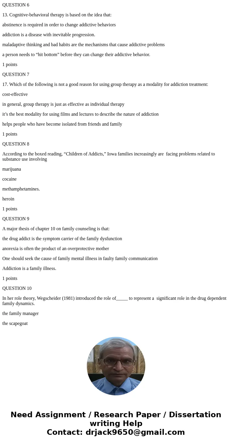 QUESTION 6 13. Cognitive-behavioral therapy is based on the idea that: abstinence is required in order to change addictive behaviors addiction is a disease with QUESTION 6 13. Cognitive-behavioral therapy is based on the idea that: abstinence is required in order to change addictive behaviors addiction is a disease with