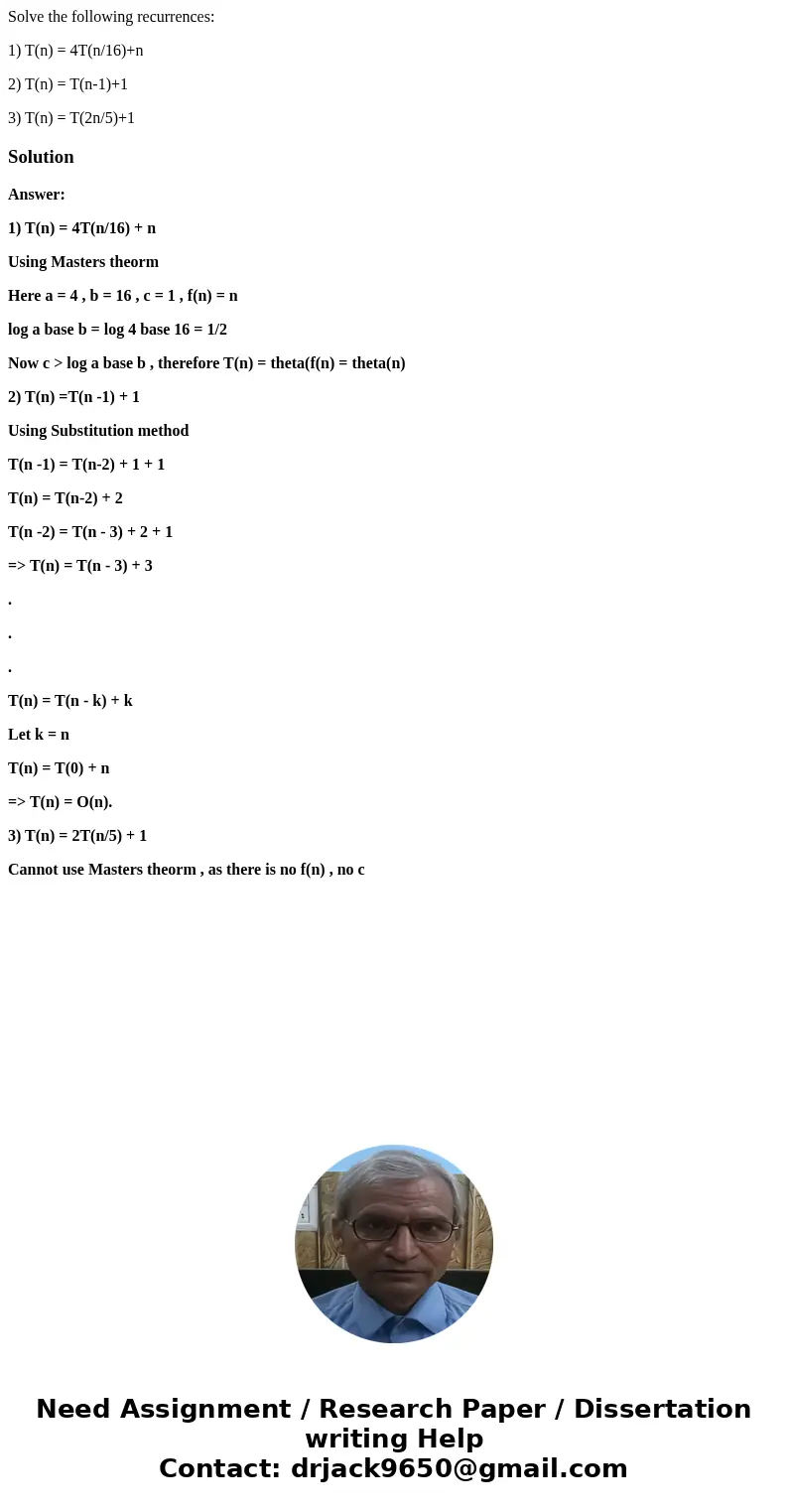 Solve the following recurrences: 1) T(n) = 4T(n/16)+n 2) T(n) = T(n-1)+1 3) T(n) = T(2n/5)+1SolutionAnswer: 1) T(n) = 4T(n/16) + n Using Masters theorm Here a = Solve the following recurrences: 1) T(n) = 4T(n/16)+n 2) T(n) = T(n-1)+1 3) T(n) = T(2n/5)+1SolutionAnswer: 1) T(n) = 4T(n/16) + n Using Masters theorm Here a =