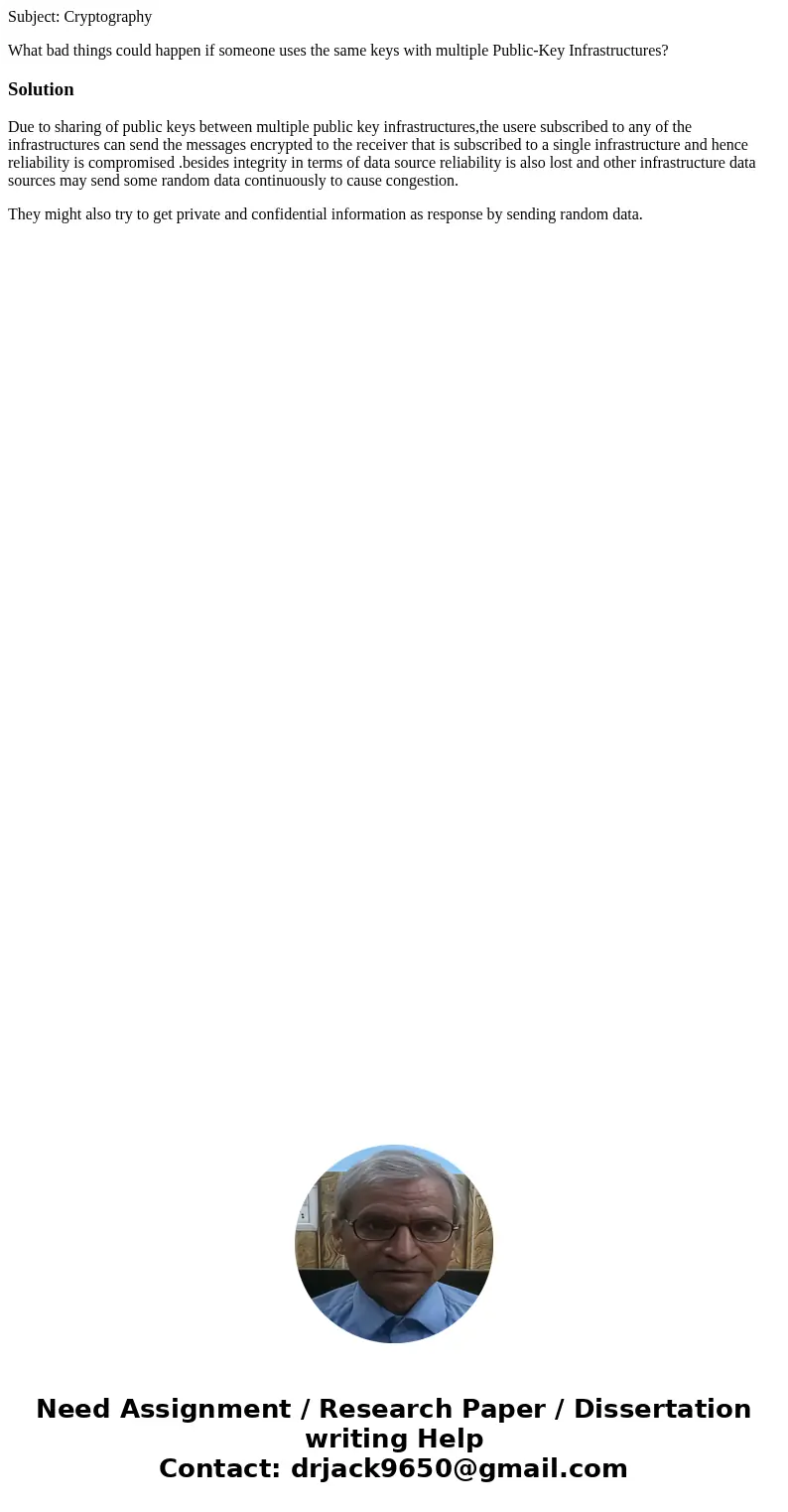Subject: Cryptography What bad things could happen if someone uses the same keys with multiple Public-Key Infrastructures?SolutionDue to sharing of public keys  Subject: Cryptography What bad things could happen if someone uses the same keys with multiple Public-Key Infrastructures?SolutionDue to sharing of public keys