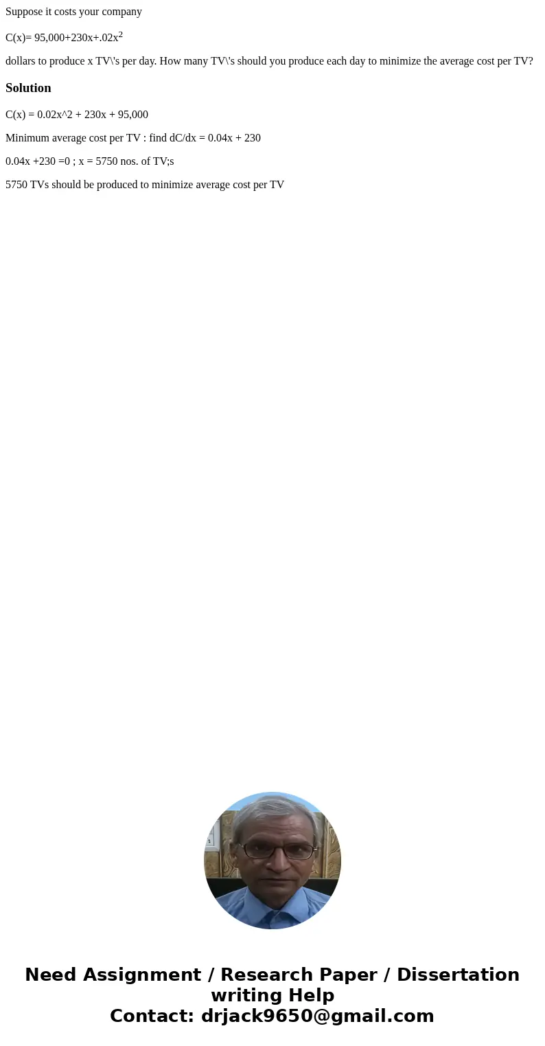 Suppose it costs your company C(x)= 95,000+230x+.02x2 dollars to produce x TV\'s per day. How many TV\'s should you produce each day to minimize the average cos Suppose it costs your company C(x)= 95,000+230x+.02x2 dollars to produce x TV\'s per day. How many TV\'s should you produce each day to minimize the average cos