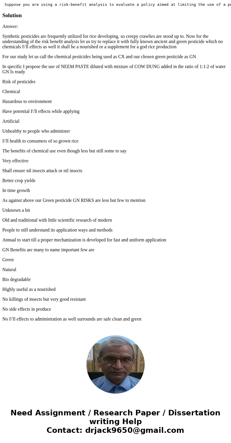 Suppose you are using a risk-benefit analysis to evaluate a policy aimed at limiting the use of a pesticide applied to a specific crop of your choice. Describe  Suppose you are using a risk-benefit analysis to evaluate a policy aimed at limiting the use of a pesticide applied to a specific crop of your choice. Describe