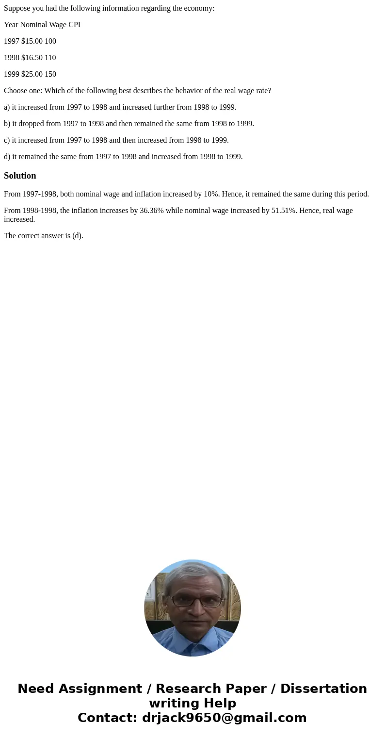 Suppose you had the following information regarding the economy: Year Nominal Wage CPI 1997 $15.00 100 1998 $16.50 110 1999 $25.00 150 Choose one: Which of the  Suppose you had the following information regarding the economy: Year Nominal Wage CPI 1997 $15.00 100 1998 $16.50 110 1999 $25.00 150 Choose one: Which of the