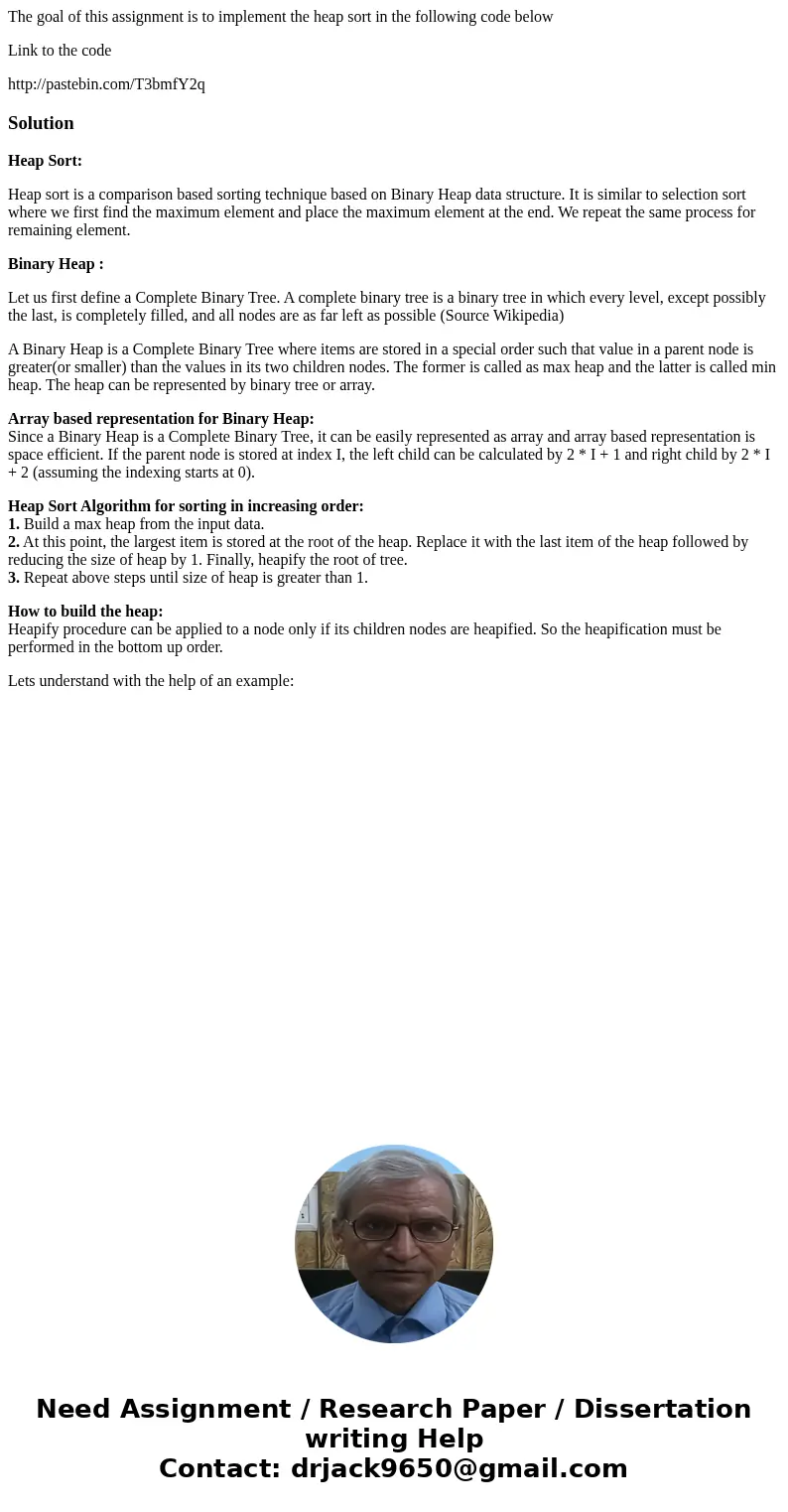 The goal of this assignment is to implement the heap sort in the following code below Link to the code http://pastebin.com/T3bmfY2qSolutionHeap Sort: Heap sort  The goal of this assignment is to implement the heap sort in the following code below Link to the code http://pastebin.com/T3bmfY2qSolutionHeap Sort: Heap sort