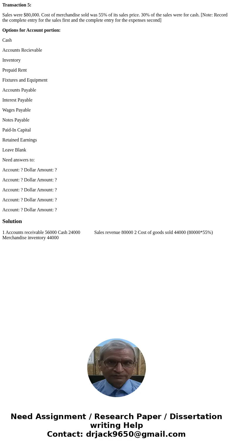 Transaction 5: Sales were $80,000. Cost of merchandise sold was 55% of its sales price. 30% of the sales were for cash. [Note: Record the complete entry for the Transaction 5: Sales were $80,000. Cost of merchandise sold was 55% of its sales price. 30% of the sales were for cash. [Note: Record the complete entry for the