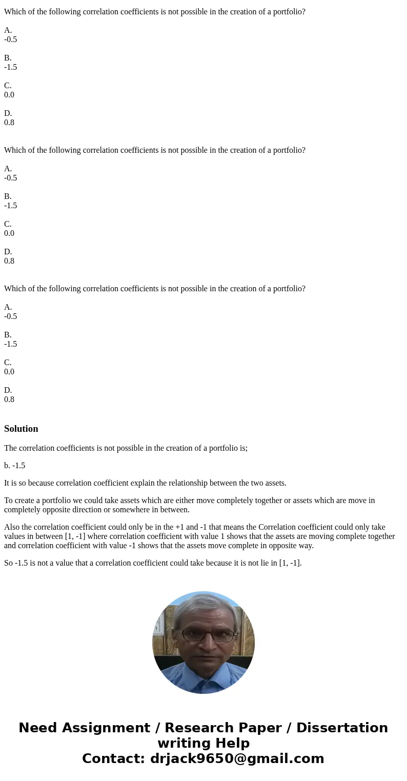 Which of the following correlation coefficients is not possible in the creation of a portfolio? A. -0.5 B. -1.5 C. 0.0 D. 0.8 Which of the following correlatio  Which of the following correlation coefficients is not possible in the creation of a portfolio? A. -0.5 B. -1.5 C. 0.0 D. 0.8 Which of the following correlatio