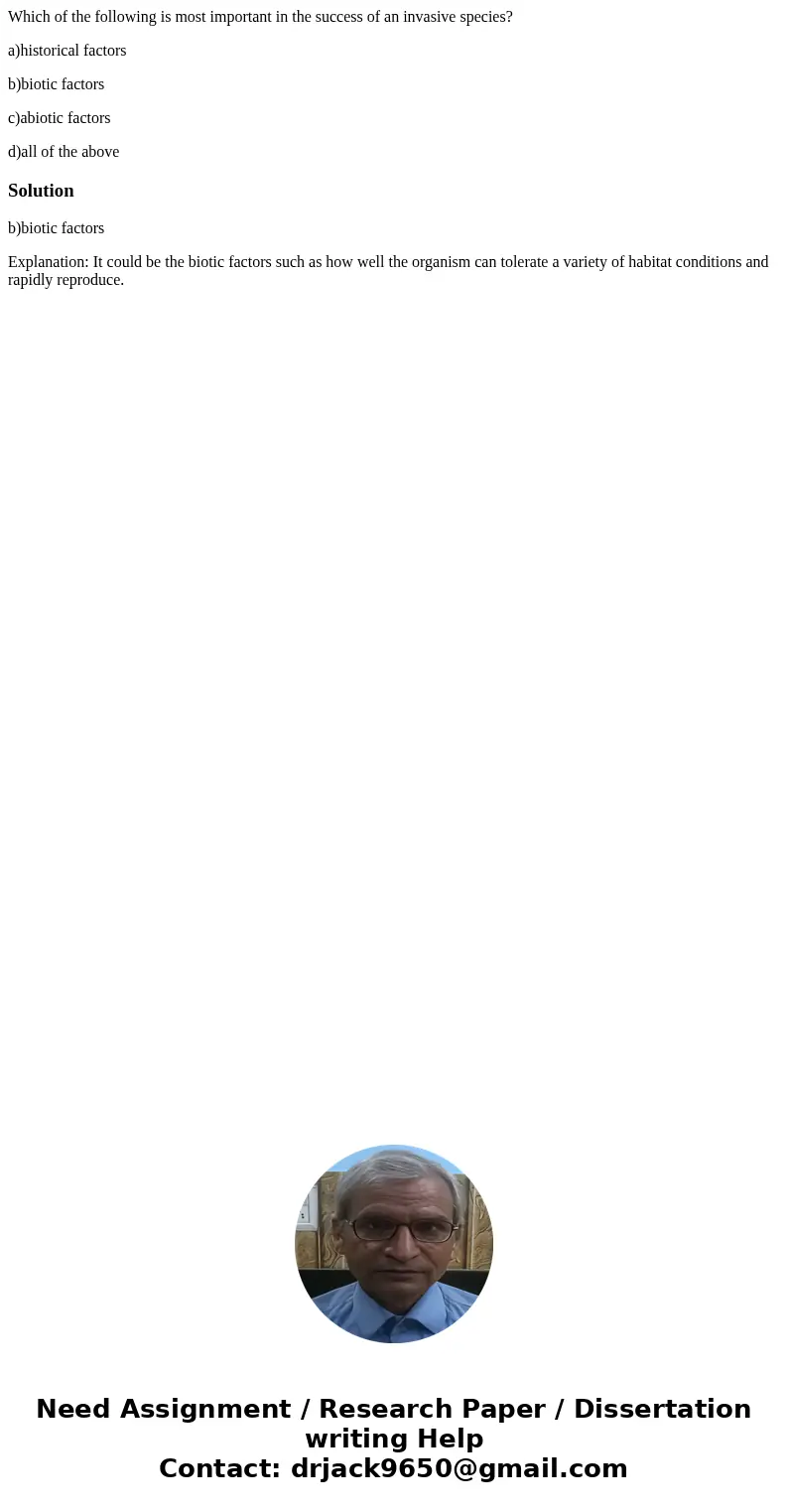 Which of the following is most important in the success of an invasive species? a)historical factors b)biotic factors c)abiotic factors d)all of the aboveSoluti Which of the following is most important in the success of an invasive species? a)historical factors b)biotic factors c)abiotic factors d)all of the aboveSoluti