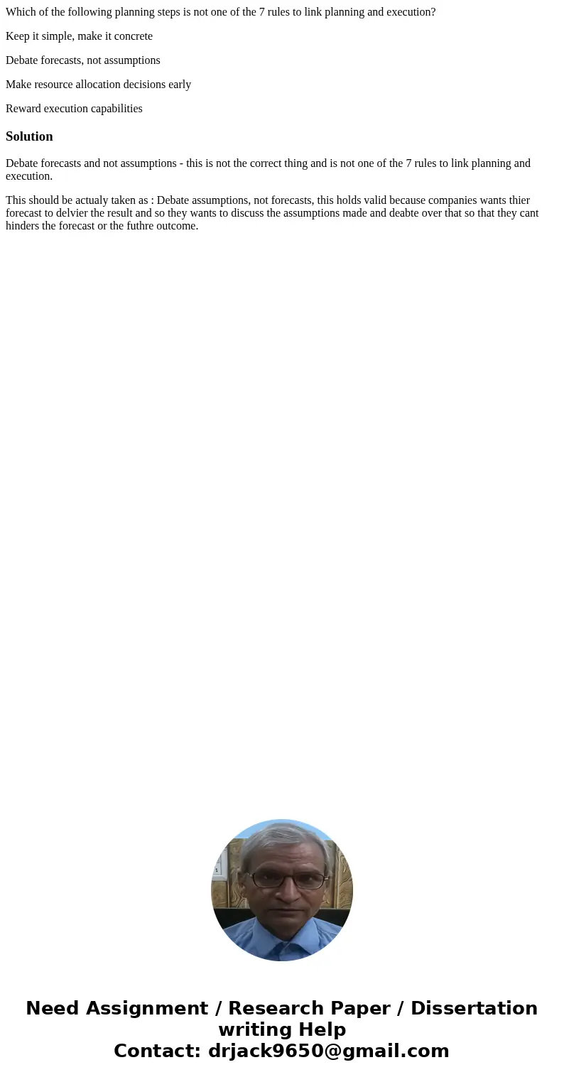 Which of the following planning steps is not one of the 7 rules to link planning and execution? Keep it simple, make it concrete Debate forecasts, not assumptio