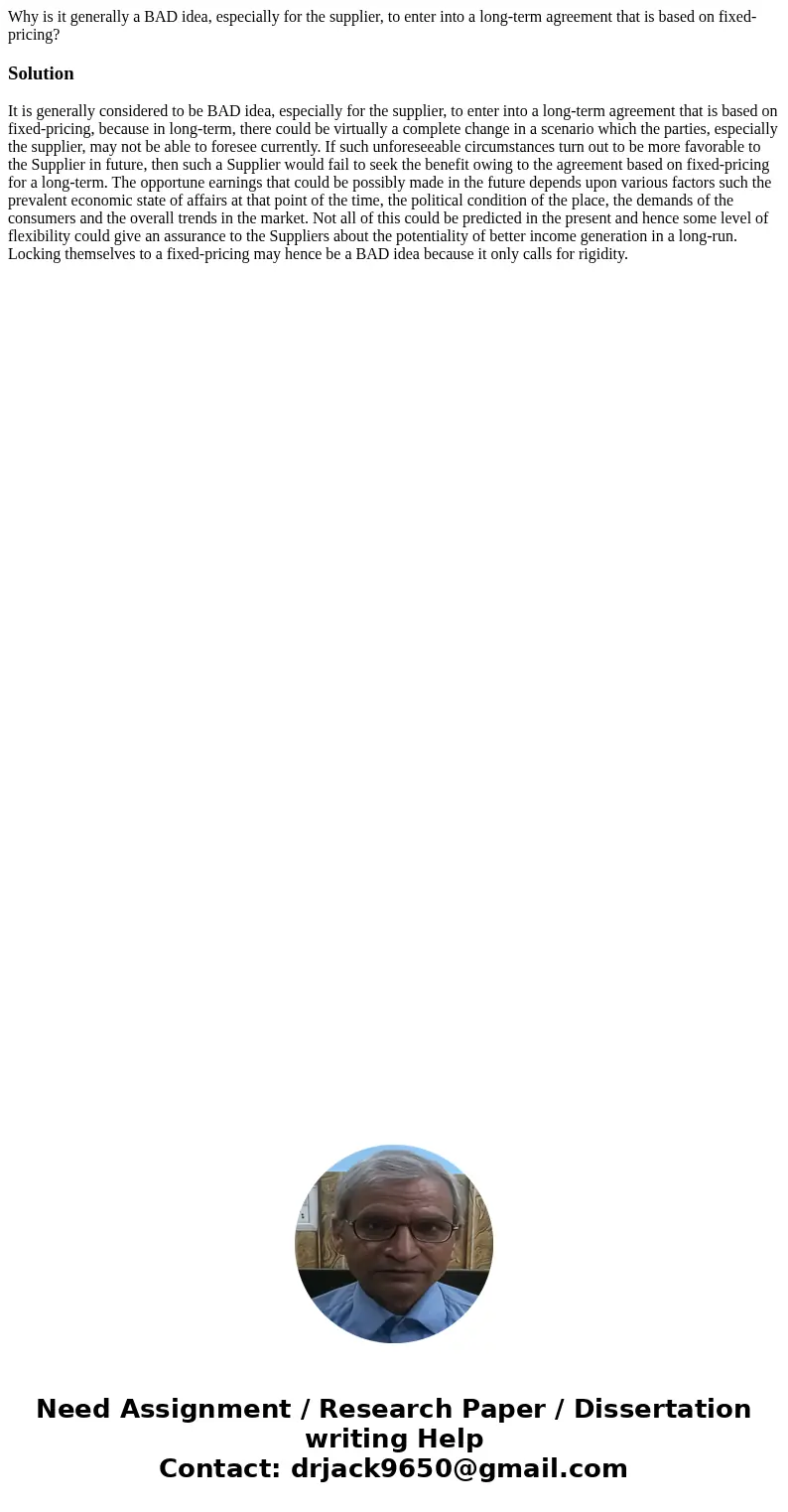 Why is it generally a BAD idea, especially for the supplier, to enter into a long-term agreement that is based on fixed-pricing?SolutionIt is generally consider Why is it generally a BAD idea, especially for the supplier, to enter into a long-term agreement that is based on fixed-pricing?SolutionIt is generally consider