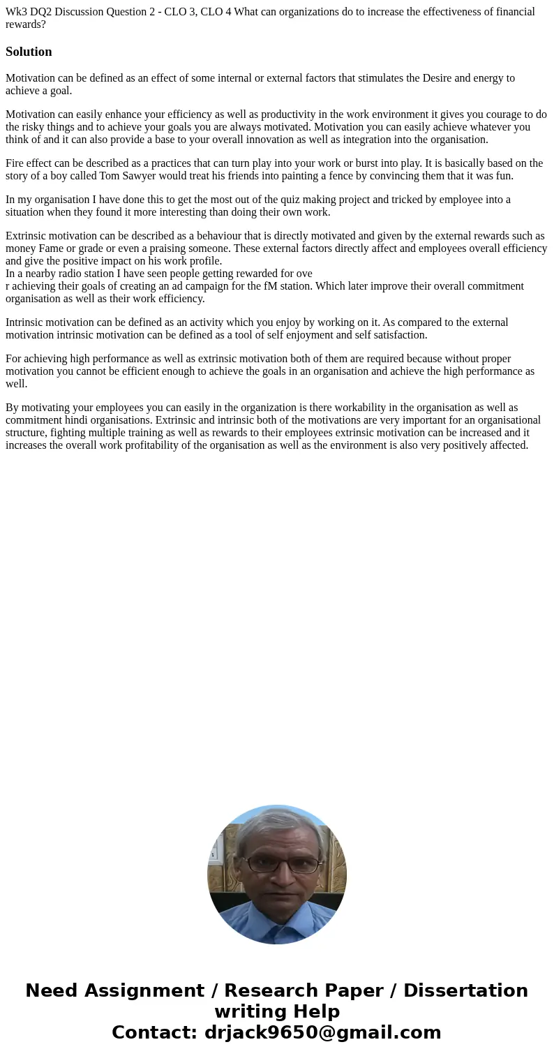 Wk3 DQ2 Discussion Question 2 - CLO 3, CLO 4 What can organizations do to increase the effectiveness of financial rewards? SolutionMotivation can be defined as  Wk3 DQ2 Discussion Question 2 - CLO 3, CLO 4 What can organizations do to increase the effectiveness of financial rewards? SolutionMotivation can be defined as