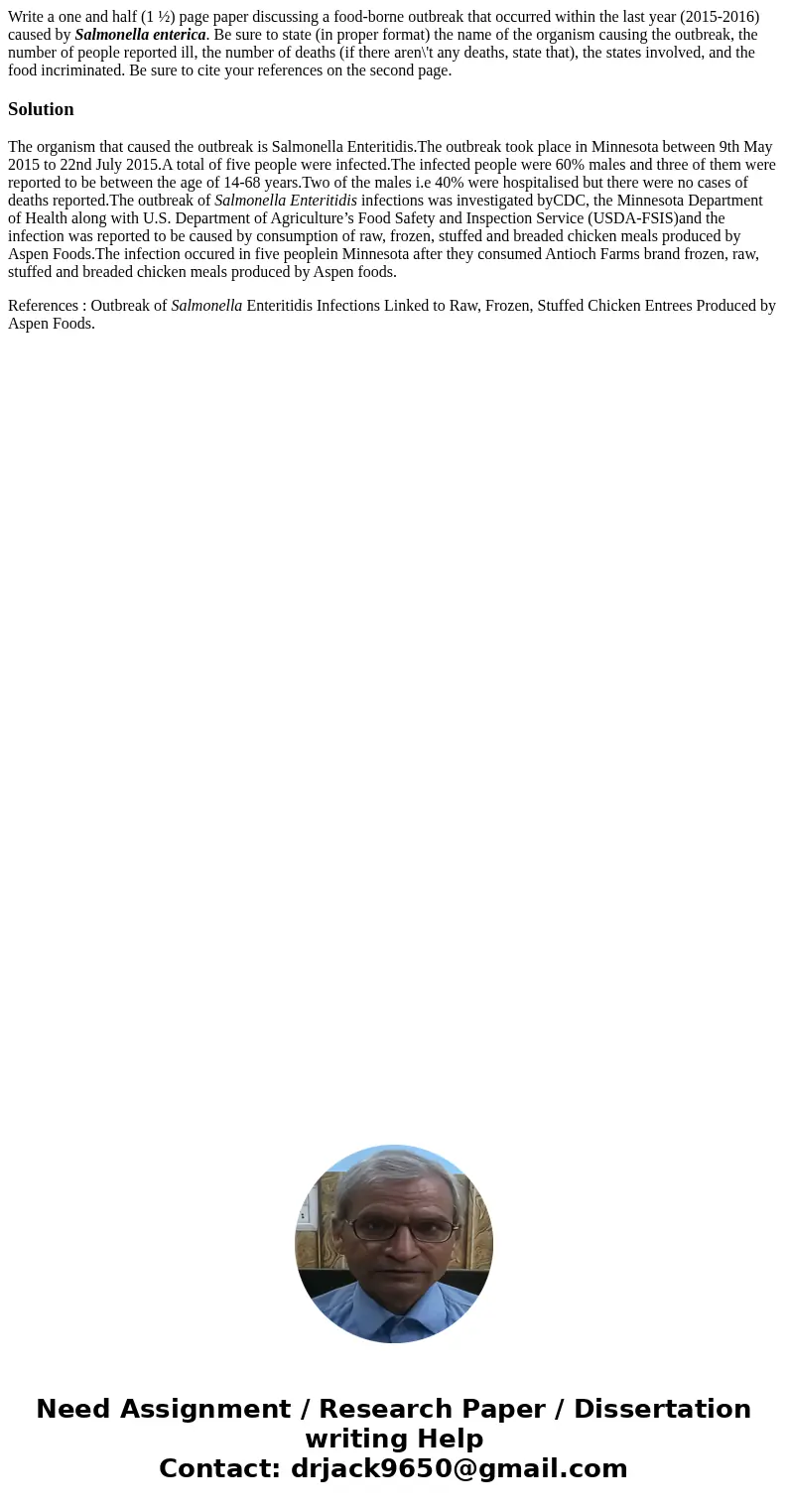 Write a one and half (1 ½) page paper discussing a food-borne outbreak that occurred within the last year (2015-2016) caused by Salmonella enterica. Be sure to  Write a one and half (1 ½) page paper discussing a food-borne outbreak that occurred within the last year (2015-2016) caused by Salmonella enterica. Be sure to