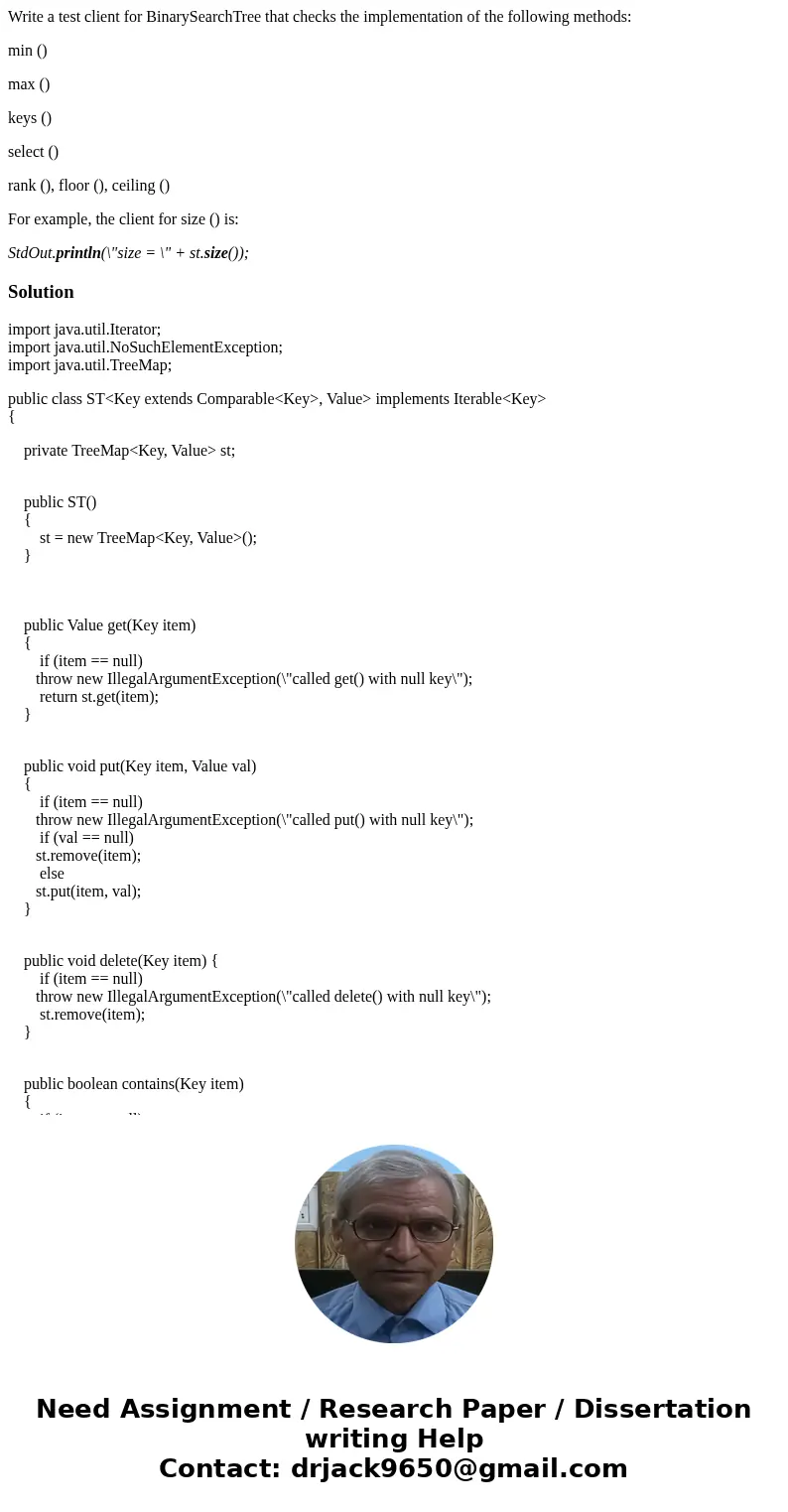 Write a test client for BinarySearchTree that checks the implementation of the following methods: min () max () keys () select () rank (), floor (), ceiling ()  Write a test client for BinarySearchTree that checks the implementation of the following methods: min () max () keys () select () rank (), floor (), ceiling ()
