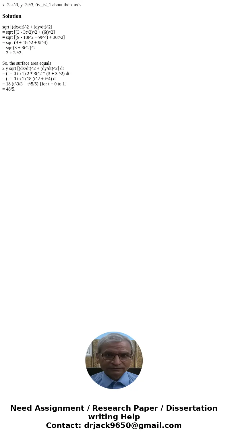 x=3t-t^3, y=3t^3, 0<_t<_1 about the x axisSolutionsqrt [(dx/dt)^2 + (dy/dt)^2] = sqrt [(3 - 3t^2)^2 + (6t)^2] = sqrt [(9 - 18t^2 + 9t^4) + 36t^2] = sqrt (