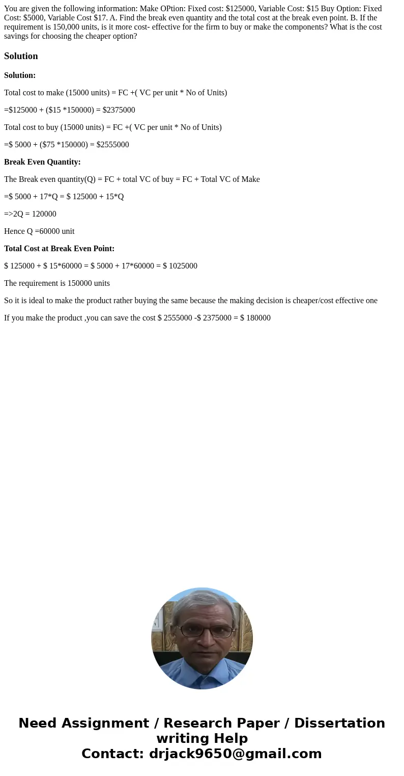 You are given the following information: Make OPtion: Fixed cost: $125000, Variable Cost: $15 Buy Option: Fixed Cost: $5000, Variable Cost $17. A. Find the brea You are given the following information: Make OPtion: Fixed cost: $125000, Variable Cost: $15 Buy Option: Fixed Cost: $5000, Variable Cost $17. A. Find the brea