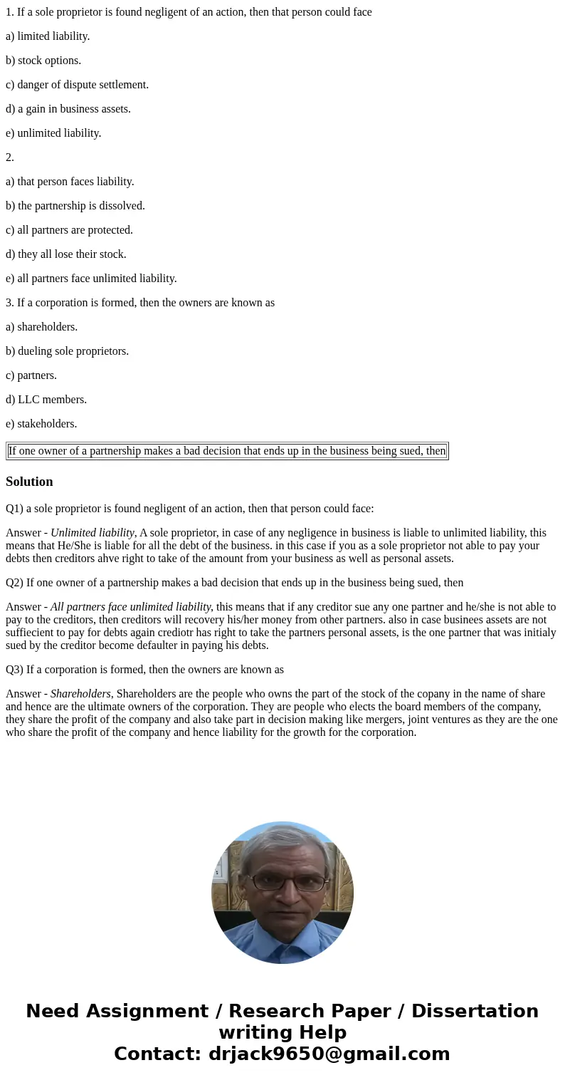 1. If a sole proprietor is found negligent of an action, then that person could face a) limited liability. b) stock options. c) danger of dispute settlement. d) 1. If a sole proprietor is found negligent of an action, then that person could face a) limited liability. b) stock options. c) danger of dispute settlement. d)