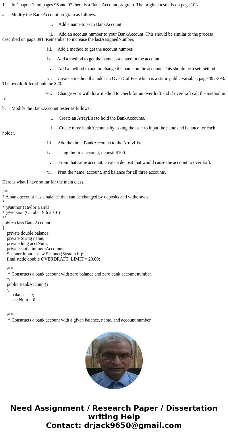 1. In Chapter 3, on pages 96 and 97 there is a Bank Account program. The original tester is on page 103. a. Modify the BankAccount program as follows: i. Add a  1. In Chapter 3, on pages 96 and 97 there is a Bank Account program. The original tester is on page 103. a. Modify the BankAccount program as follows: i. Add a