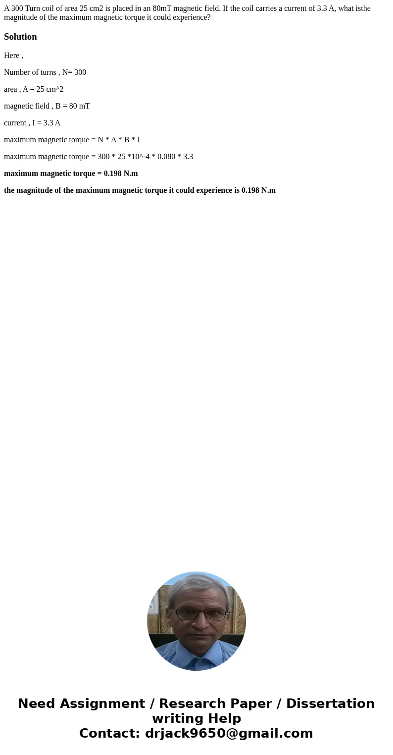 A 300 Turn coil of area 25 cm2 is placed in an 80mT magnetic field. If the coil carries a current of 3.3 A, what isthe magnitude of the maximum magnetic torque  A 300 Turn coil of area 25 cm2 is placed in an 80mT magnetic field. If the coil carries a current of 3.3 A, what isthe magnitude of the maximum magnetic torque