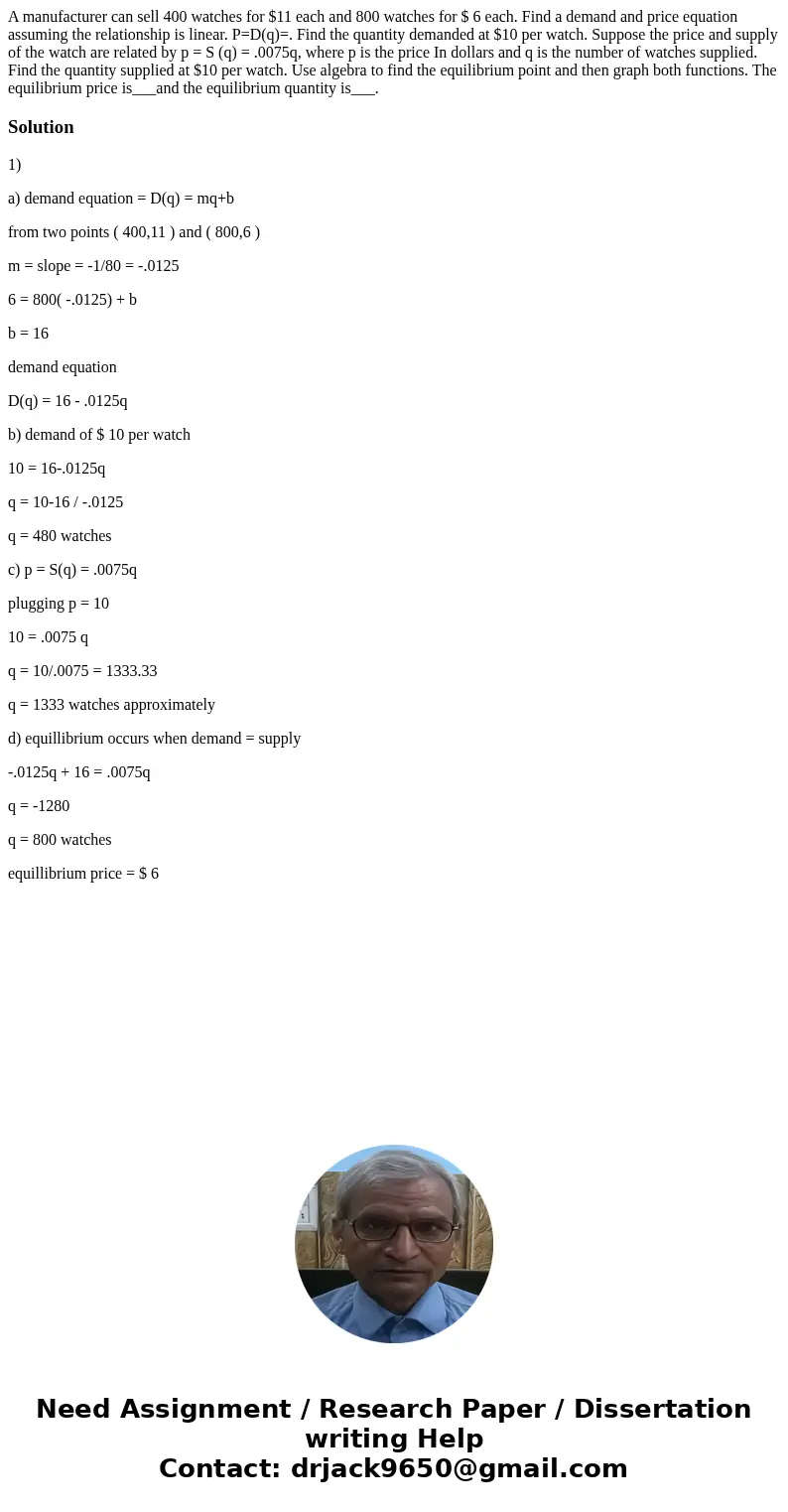 A manufacturer can sell 400 watches for $11 each and 800 watches for $ 6 each. Find a demand and price equation assuming the relationship is linear. P=D(q)=. F  A manufacturer can sell 400 watches for $11 each and 800 watches for $ 6 each. Find a demand and price equation assuming the relationship is linear. P=D(q)=. F