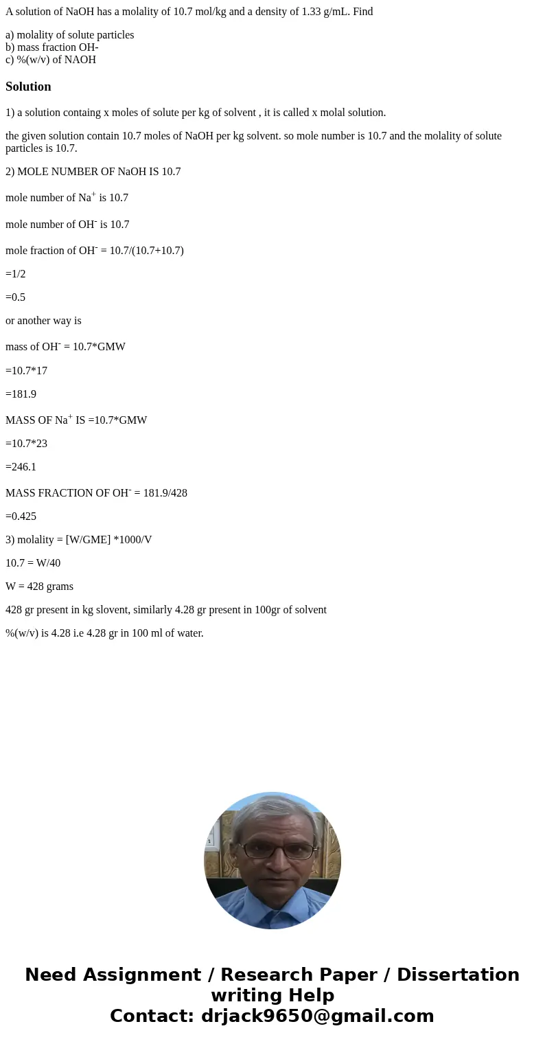 A solution of NaOH has a molality of 10.7 mol/kg and a density of 1.33 g/mL. Find a) molality of solute particles b) mass fraction OH- c) %(w/v) of NAOHSolution A solution of NaOH has a molality of 10.7 mol/kg and a density of 1.33 g/mL. Find a) molality of solute particles b) mass fraction OH- c) %(w/v) of NAOHSolution