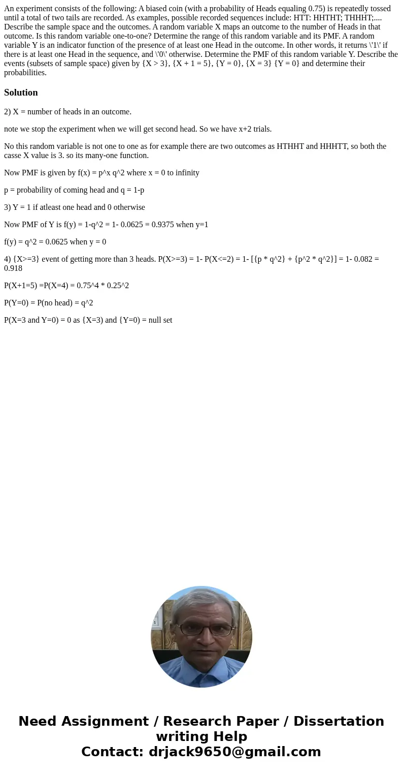 An experiment consists of the following: A biased coin (with a probability of Heads equaling 0.75) is repeatedly tossed until a total of two tails are recorded  An experiment consists of the following: A biased coin (with a probability of Heads equaling 0.75) is repeatedly tossed until a total of two tails are recorded