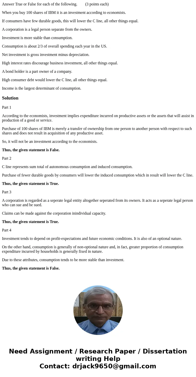 Answer True or False for each of the following. (3 points each) When you buy 100 shares of IBM it is an investment according to economists. If consumers have fe Answer True or False for each of the following. (3 points each) When you buy 100 shares of IBM it is an investment according to economists. If consumers have fe