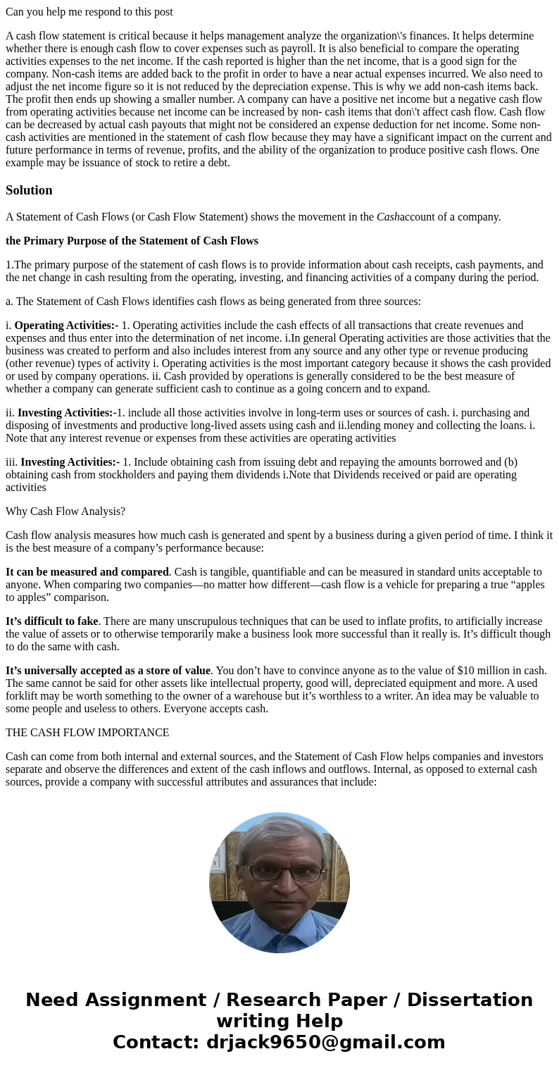 Can you help me respond to this post A cash flow statement is critical because it helps management analyze the organization\'s finances. It helps determine whet Can you help me respond to this post A cash flow statement is critical because it helps management analyze the organization\'s finances. It helps determine whet