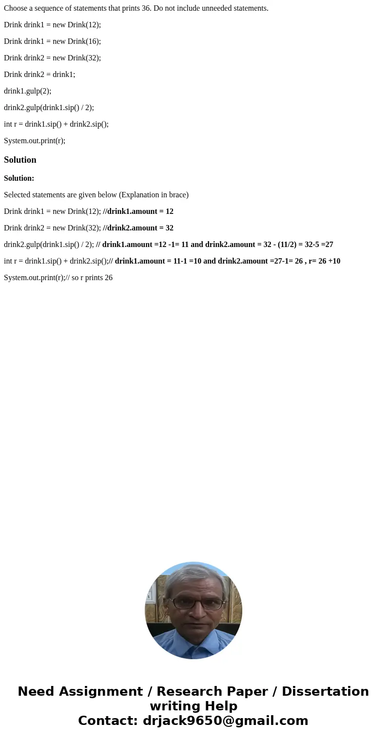 Choose a sequence of statements that prints 36. Do not include unneeded statements. Drink drink1 = new Drink(12); Drink drink1 = new Drink(16); Drink drink2 = n Choose a sequence of statements that prints 36. Do not include unneeded statements. Drink drink1 = new Drink(12); Drink drink1 = new Drink(16); Drink drink2 = n