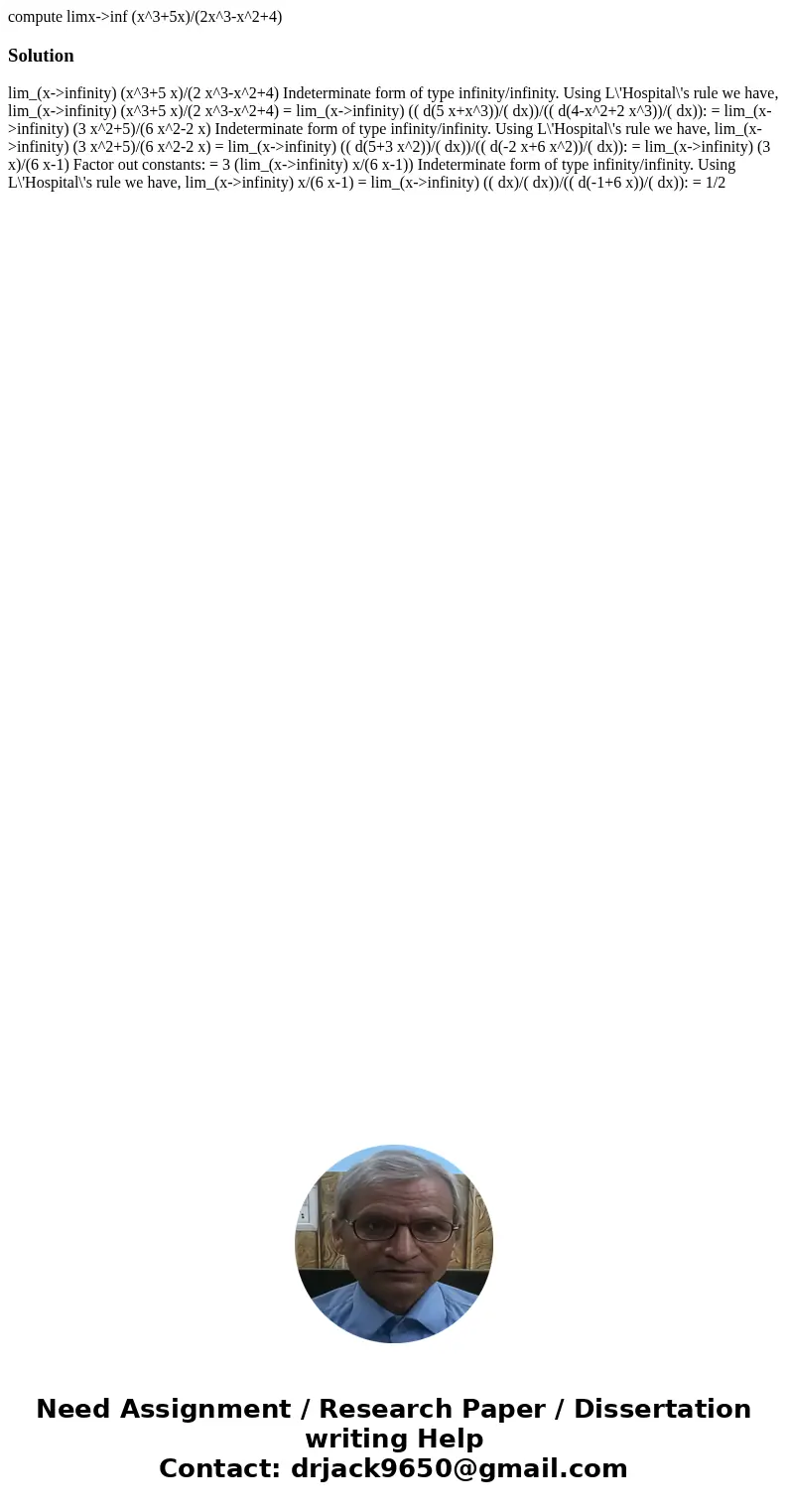 compute limx->inf (x^3+5x)/(2x^3-x^2+4)Solution lim_(x->infinity) (x^3+5 x)/(2 x^3-x^2+4) Indeterminate form of type infinity/infinity. Using L\'Hospital\'s  compute limx->inf (x^3+5x)/(2x^3-x^2+4)Solution lim_(x->infinity) (x^3+5 x)/(2 x^3-x^2+4) Indeterminate form of type infinity/infinity. Using L\'Hospital\'s