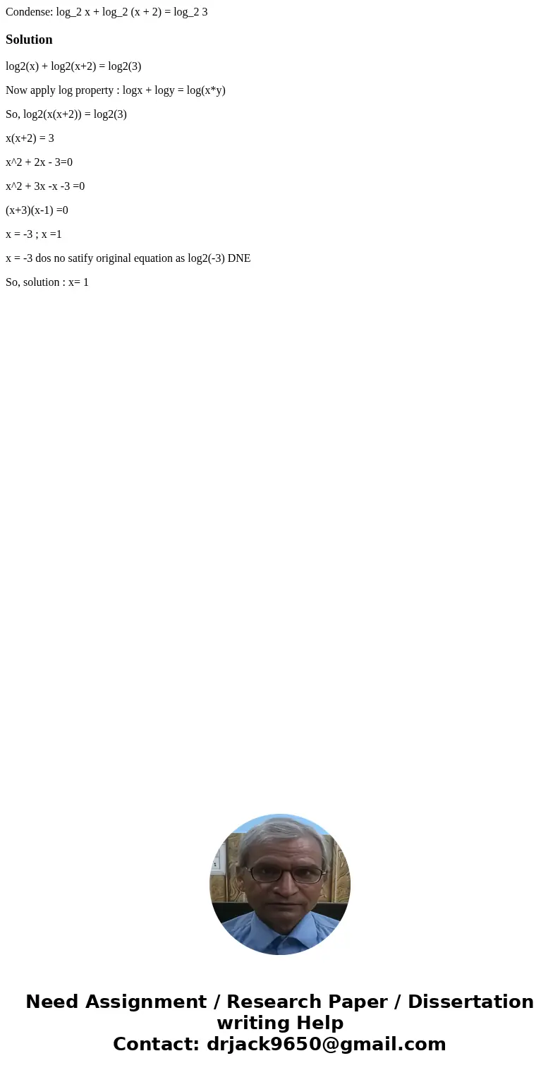 Condense: log_2 x + log_2 (x + 2) = log_2 3Solutionlog2(x) + log2(x+2) = log2(3) Now apply log property : logx + logy = log(x*y) So, log2(x(x+2)) = log2(3) x(x  Condense: log_2 x + log_2 (x + 2) = log_2 3Solutionlog2(x) + log2(x+2) = log2(3) Now apply log property : logx + logy = log(x*y) So, log2(x(x+2)) = log2(3) x(x