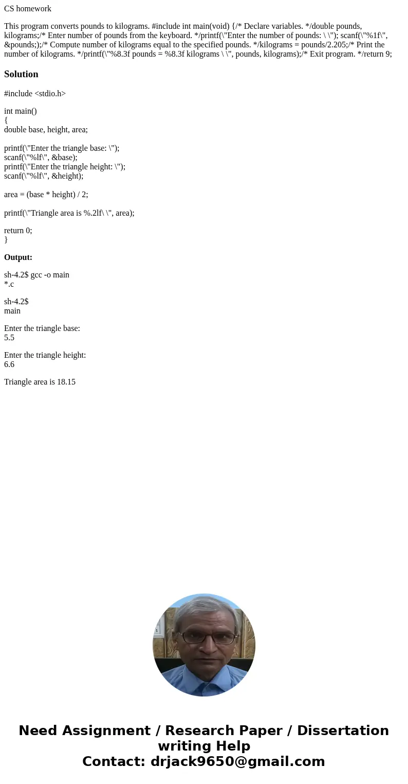 CS homework This program converts pounds to kilograms. #include int main(void) {/* Declare variables. */double pounds, kilograms;/* Enter number of pounds from 
