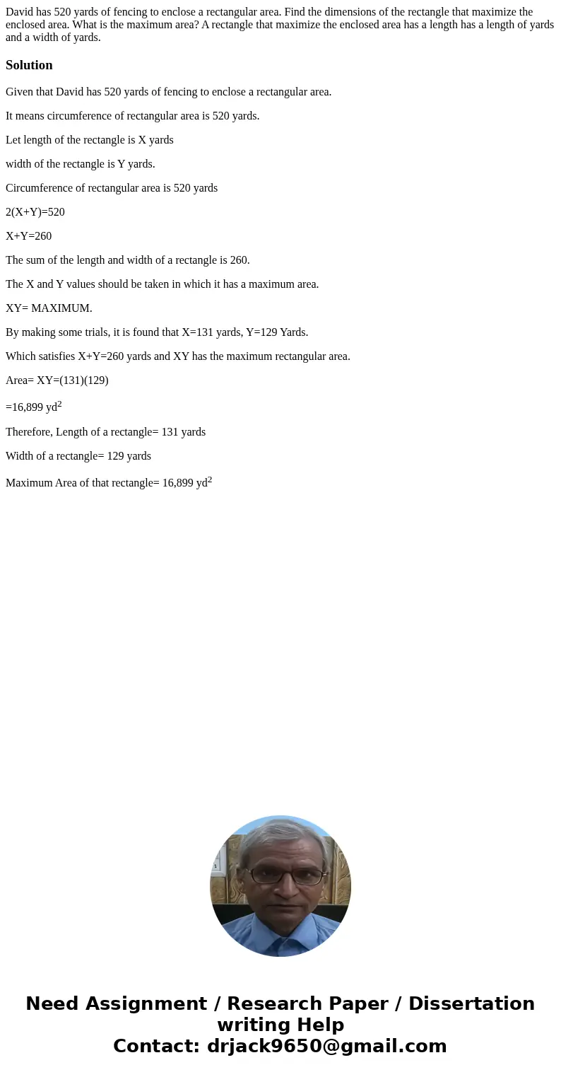 David has 520 yards of fencing to enclose a rectangular area. Find the dimensions of the rectangle that maximize the enclosed area. What is the maximum area? A  David has 520 yards of fencing to enclose a rectangular area. Find the dimensions of the rectangle that maximize the enclosed area. What is the maximum area? A