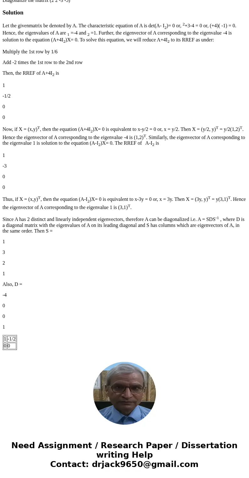 Diagonalize the matrix (2 2 -3 -5) SolutionLet the givenmatrix be denoted by A. The characteristic equation of A is det(A- I2)= 0 or, 2+3-4 = 0 or, (+4)( -1) =  Diagonalize the matrix (2 2 -3 -5) SolutionLet the givenmatrix be denoted by A. The characteristic equation of A is det(A- I2)= 0 or, 2+3-4 = 0 or, (+4)( -1) =