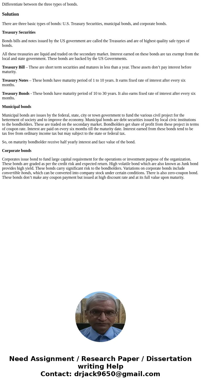 Differentiate between the three types of bonds.SolutionThere are three basic types of bonds: U.S. Treasury Securities, municipal bonds, and corporate bonds. Tre Differentiate between the three types of bonds.SolutionThere are three basic types of bonds: U.S. Treasury Securities, municipal bonds, and corporate bonds. Tre