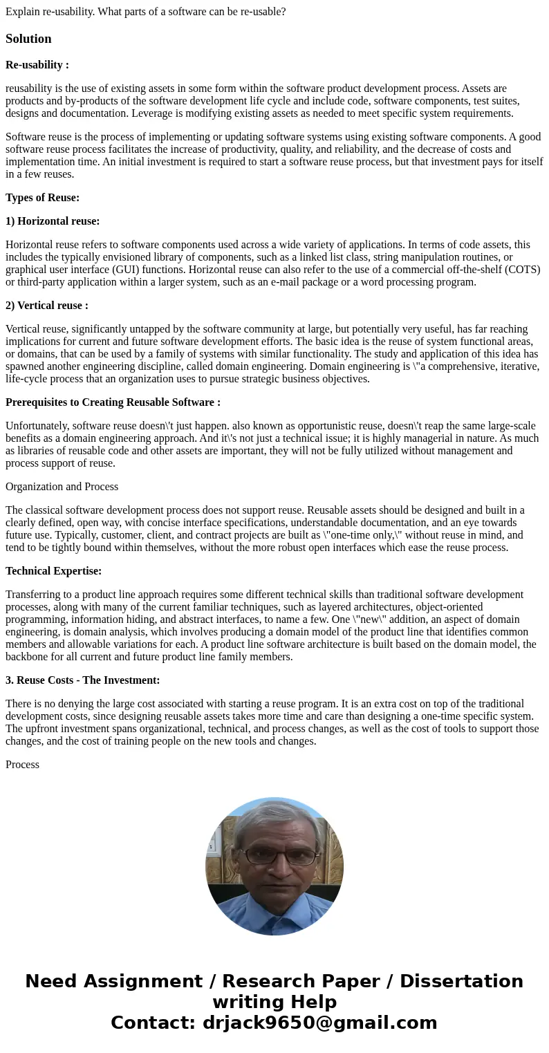 Explain re-usability. What parts of a software can be re-usable?SolutionRe-usability : reusability is the use of existing assets in some form within the softwar Explain re-usability. What parts of a software can be re-usable?SolutionRe-usability : reusability is the use of existing assets in some form within the softwar