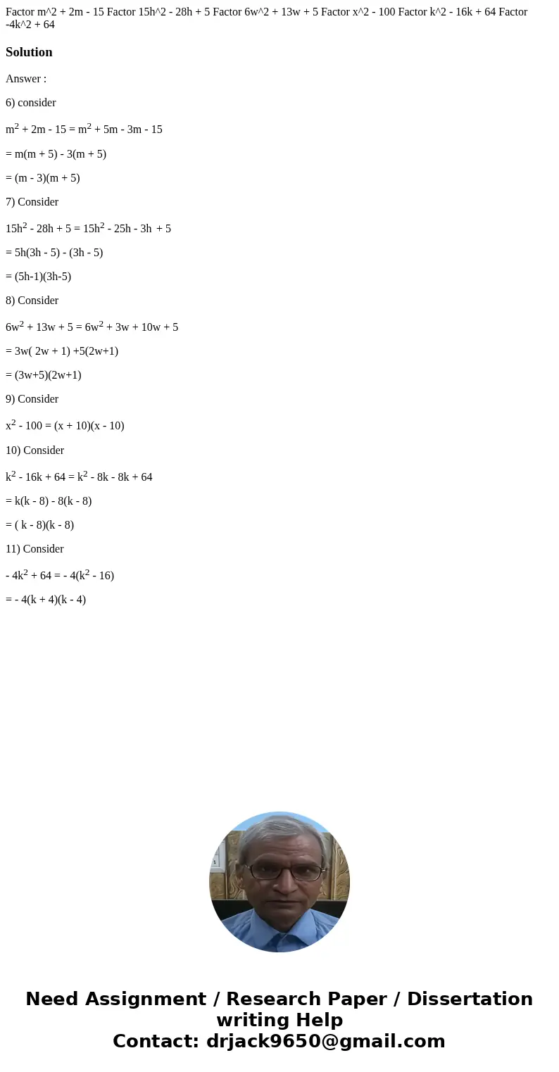 Factor m^2 + 2m - 15 Factor 15h^2 - 28h + 5 Factor 6w^2 + 13w + 5 Factor x^2 - 100 Factor k^2 - 16k + 64 Factor -4k^2 + 64 SolutionAnswer : 6) consider m2 + 2m  Factor m^2 + 2m - 15 Factor 15h^2 - 28h + 5 Factor 6w^2 + 13w + 5 Factor x^2 - 100 Factor k^2 - 16k + 64 Factor -4k^2 + 64 SolutionAnswer : 6) consider m2 + 2m