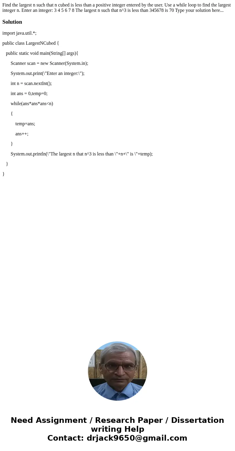 Find the largest n such that n cubed is less than a positive integer entered by the user. Use a while loop to find the largest integer n. Enter an integer: 3 4  Find the largest n such that n cubed is less than a positive integer entered by the user. Use a while loop to find the largest integer n. Enter an integer: 3 4