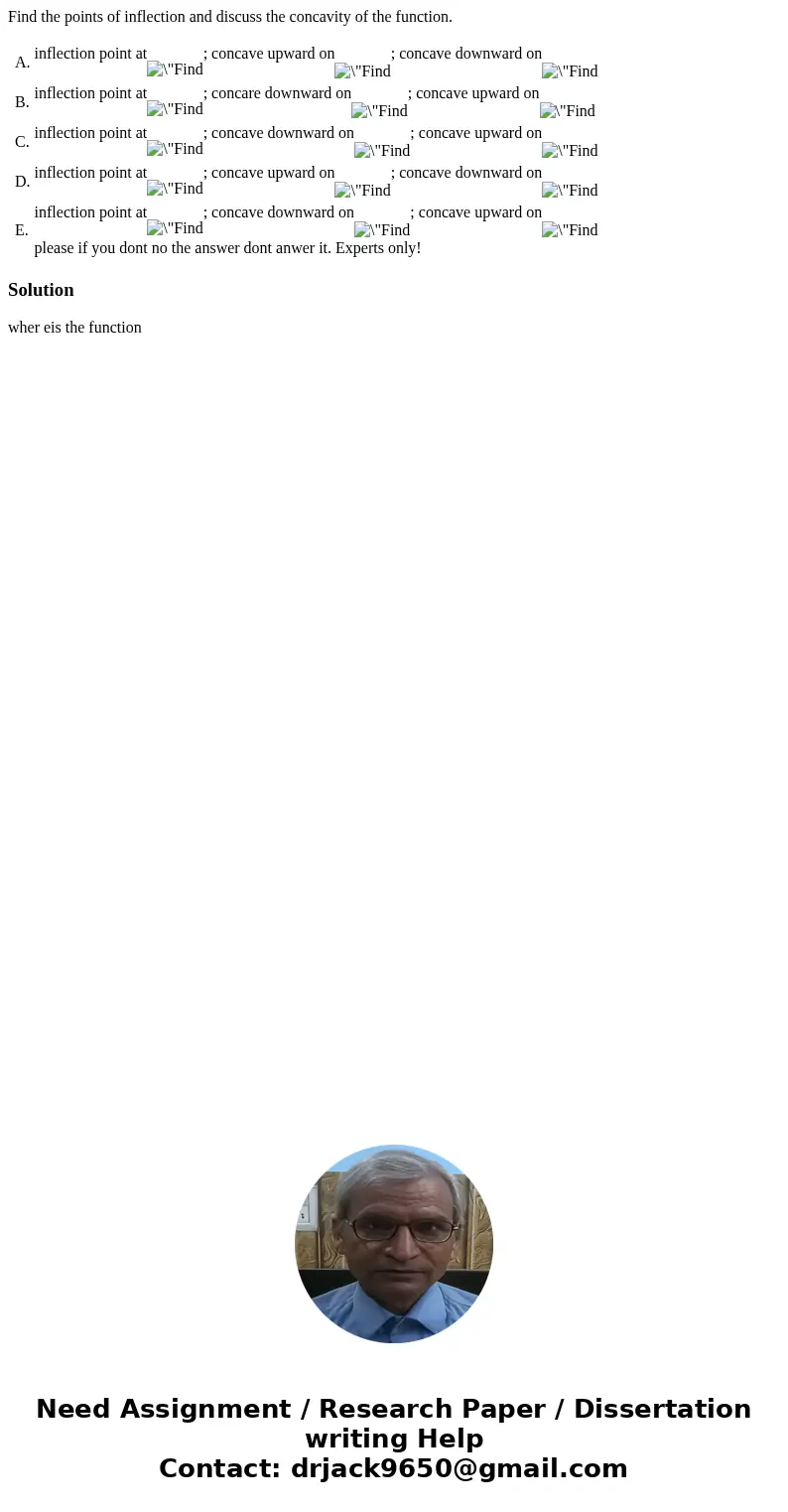  Find the points of inflection and discuss the concavity of the function. A. inflection point at; concave upward on; concave downward on B. inflection point at;