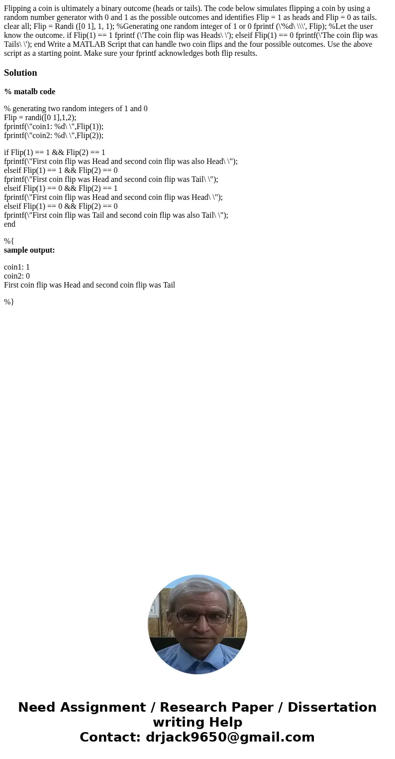 Flipping a coin is ultimately a binary outcome (heads or tails). The code below simulates flipping a coin by using a random number generator with 0 and 1 as th  Flipping a coin is ultimately a binary outcome (heads or tails). The code below simulates flipping a coin by using a random number generator with 0 and 1 as th