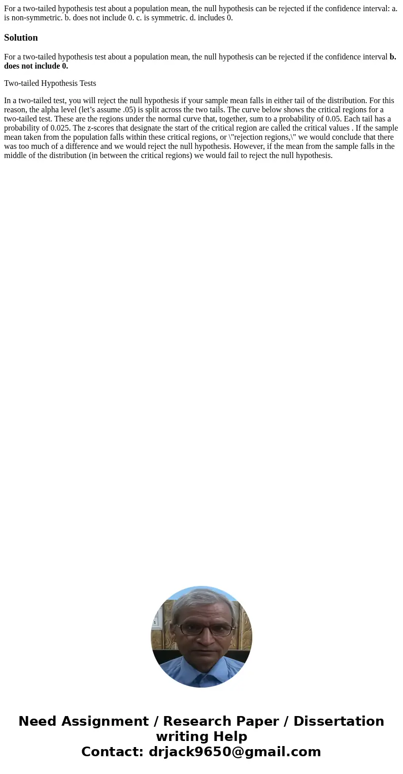 For a two-tailed hypothesis test about a population mean, the null hypothesis can be rejected if the confidence interval: a. is non-symmetric. b. does not inclu For a two-tailed hypothesis test about a population mean, the null hypothesis can be rejected if the confidence interval: a. is non-symmetric. b. does not inclu