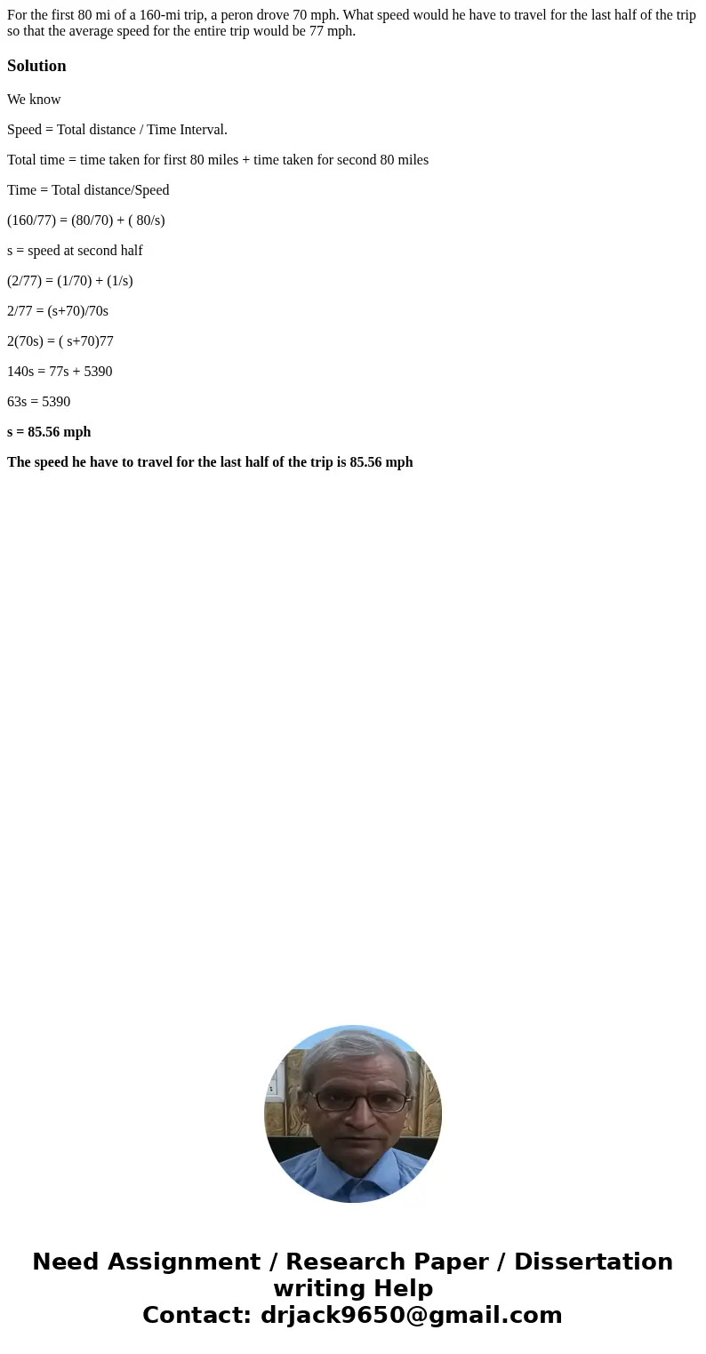 For the first 80 mi of a 160-mi trip, a peron drove 70 mph. What speed would he have to travel for the last half of the trip so that the average speed for the e For the first 80 mi of a 160-mi trip, a peron drove 70 mph. What speed would he have to travel for the last half of the trip so that the average speed for the e
