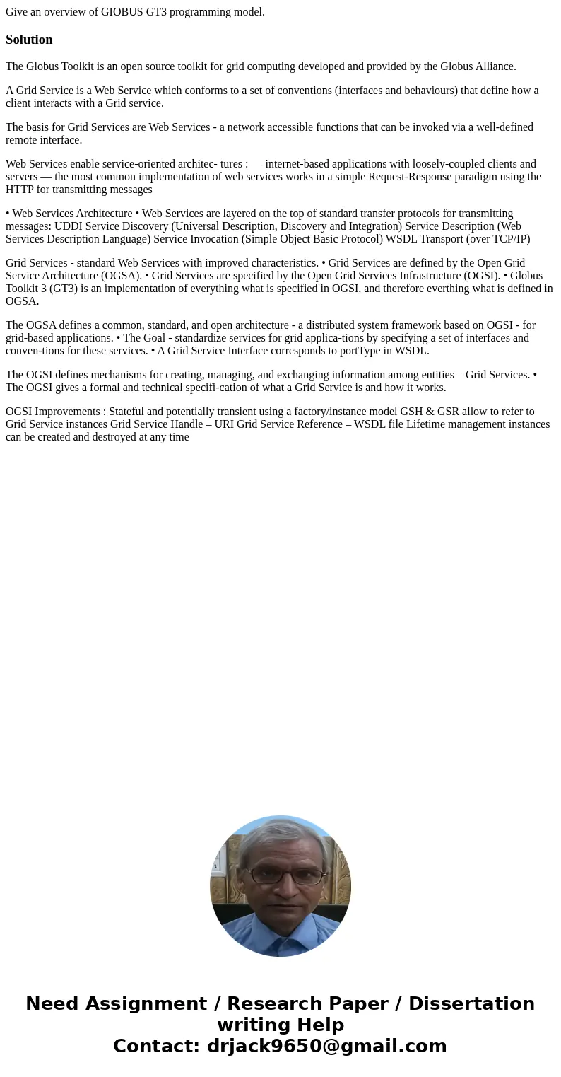 Give an overview of GIOBUS GT3 programming model.SolutionThe Globus Toolkit is an open source toolkit for grid computing developed and provided by the Globus Al Give an overview of GIOBUS GT3 programming model.SolutionThe Globus Toolkit is an open source toolkit for grid computing developed and provided by the Globus Al