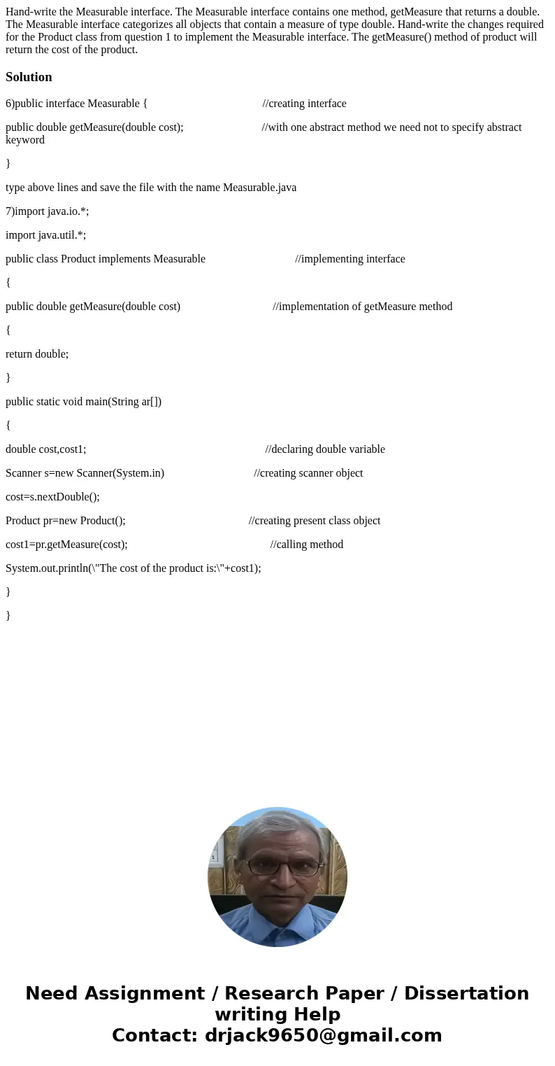 Hand-write the Measurable interface. The Measurable interface contains one method, getMeasure that returns a double. The Measurable interface categorizes all o  Hand-write the Measurable interface. The Measurable interface contains one method, getMeasure that returns a double. The Measurable interface categorizes all o