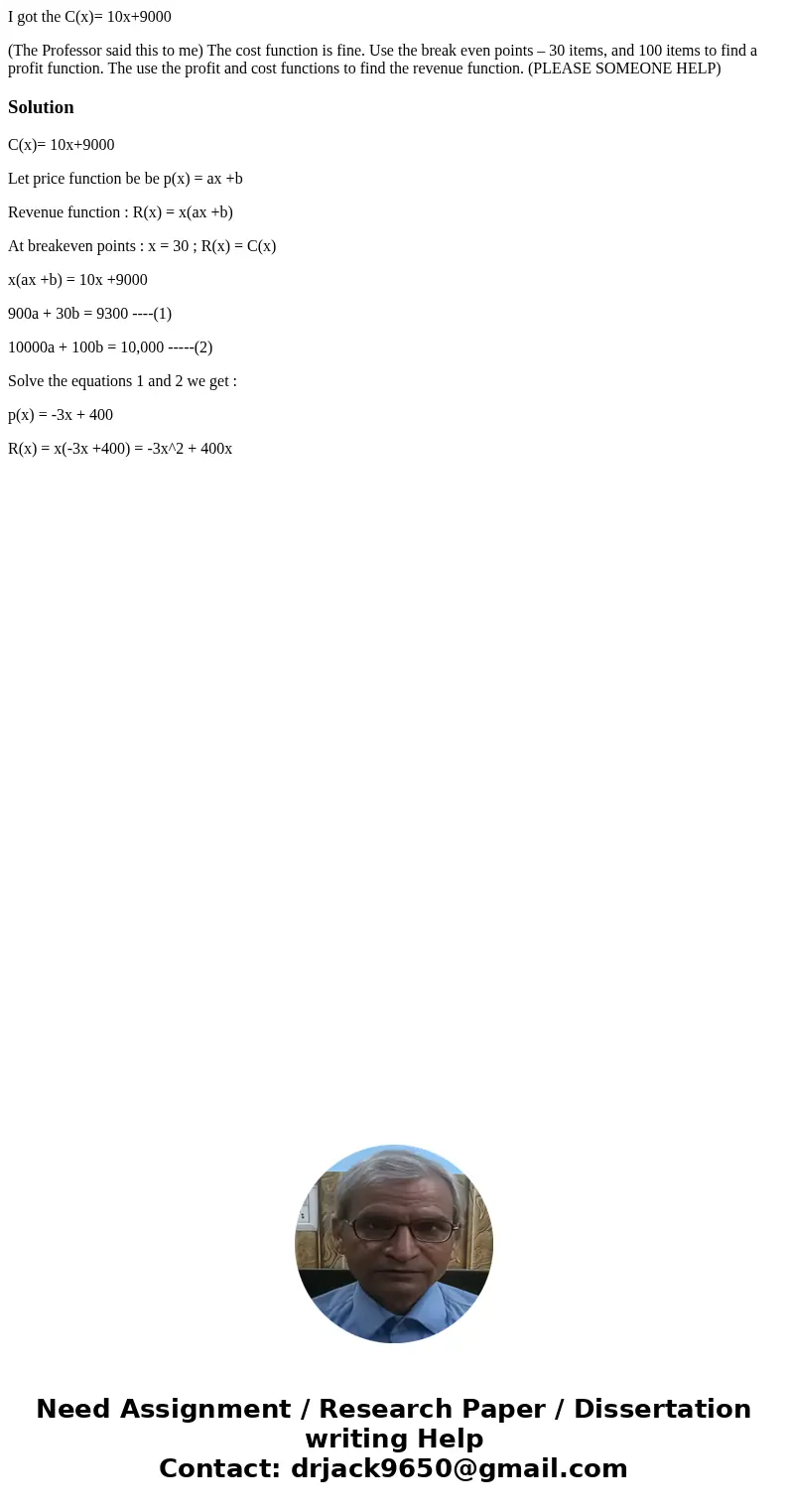 I got the C(x)= 10x+9000 (The Professor said this to me) The cost function is fine. Use the break even points – 30 items, and 100 items to find a profit functio I got the C(x)= 10x+9000 (The Professor said this to me) The cost function is fine. Use the break even points – 30 items, and 100 items to find a profit functio