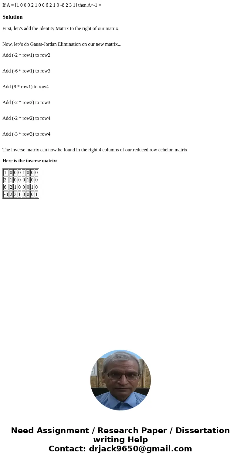  If A = [1 0 0 0 2 1 0 0 6 2 1 0 -8 2 3 1] then A^-1 = SolutionFirst, let\'s add the Identity Matrix to the right of our matrix Now, let\'s do Gauss-Jordan Elim