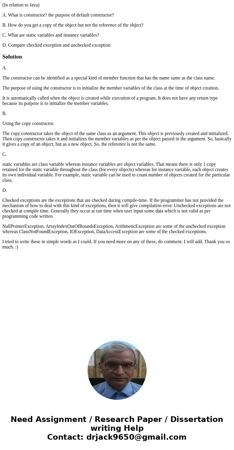 (In relation to Java) A. What is constructor? the purpose of default constructor? B. How do you get a copy of the object but not the reference of the object? C. (In relation to Java) A. What is constructor? the purpose of default constructor? B. How do you get a copy of the object but not the reference of the object? C.