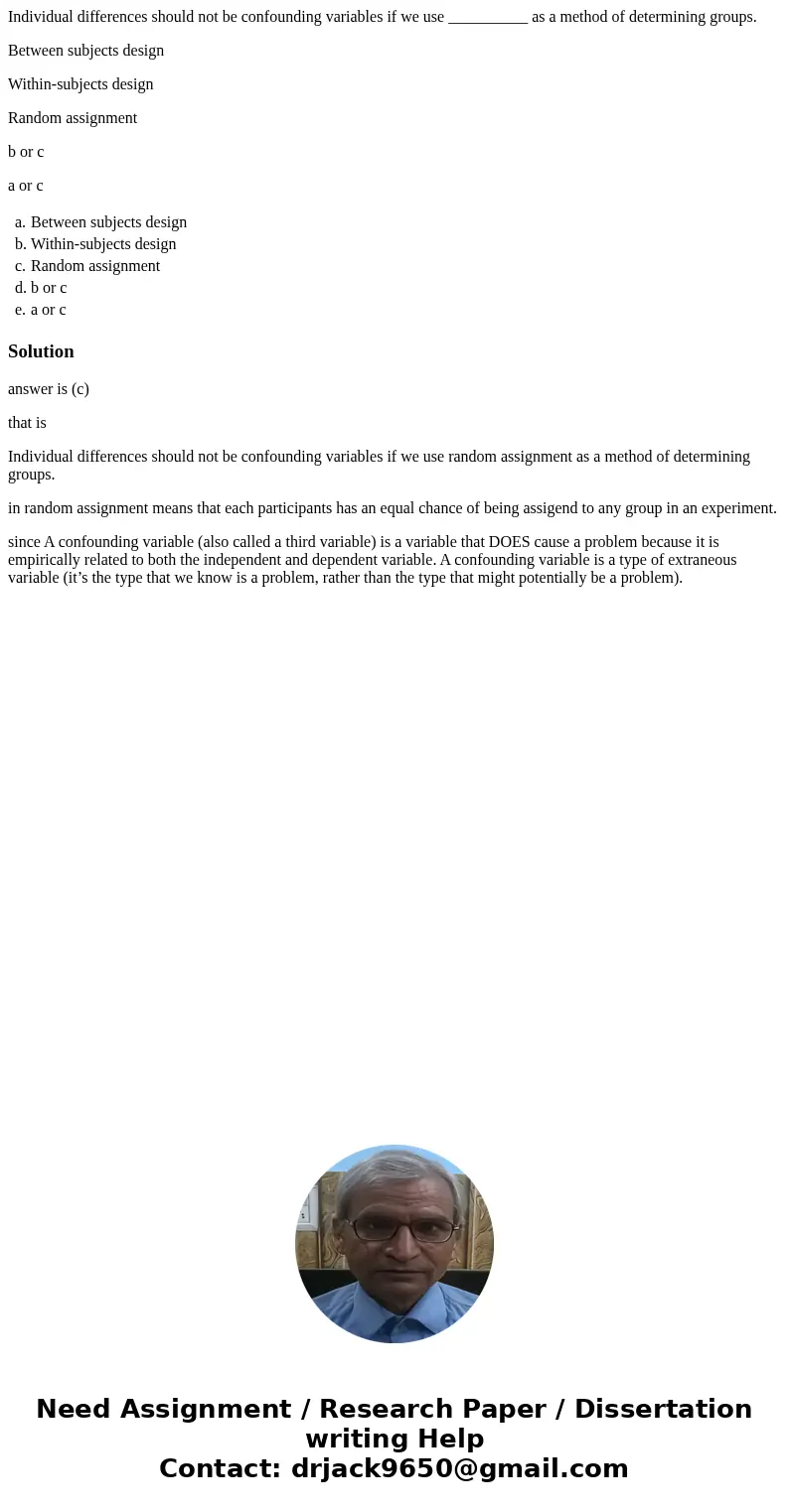 Individual differences should not be confounding variables if we use __________ as a method of determining groups. Between subjects design Within-subjects desig Individual differences should not be confounding variables if we use __________ as a method of determining groups. Between subjects design Within-subjects desig