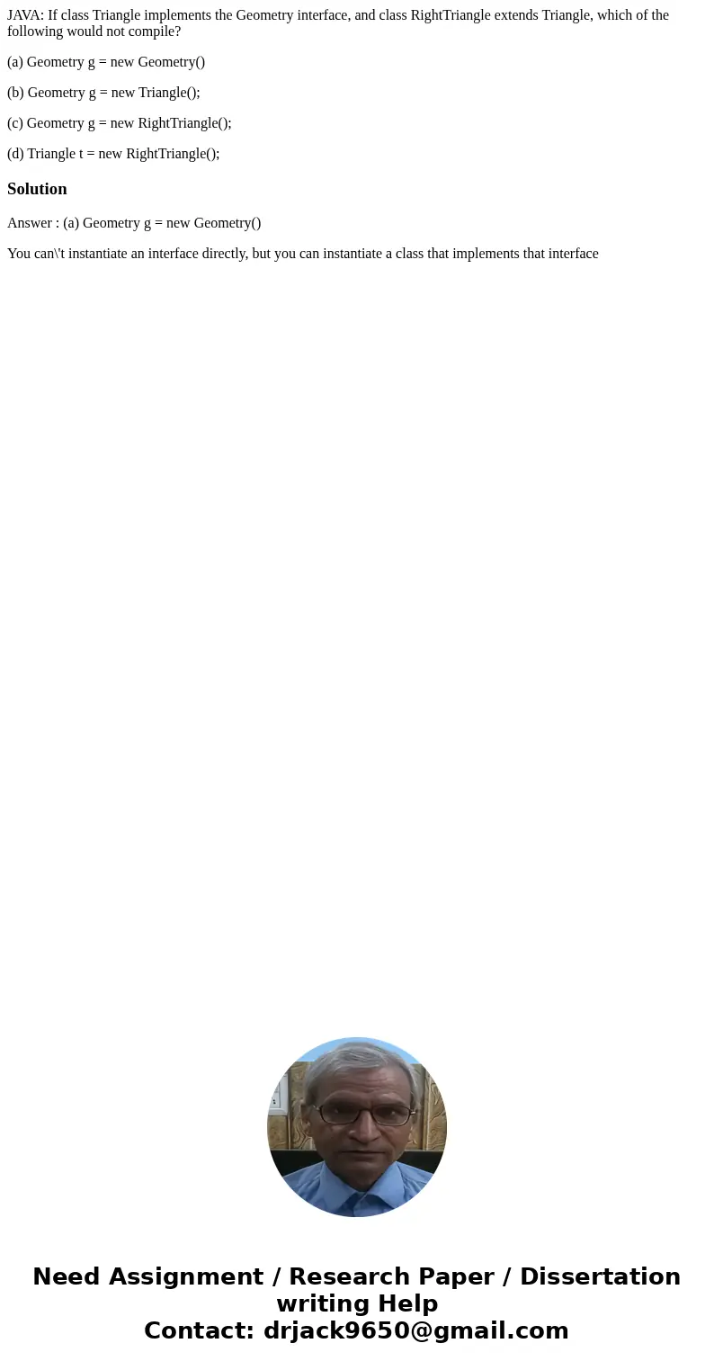 JAVA: If class Triangle implements the Geometry interface, and class RightTriangle extends Triangle, which of the following would not compile? (a) Geometry g =  JAVA: If class Triangle implements the Geometry interface, and class RightTriangle extends Triangle, which of the following would not compile? (a) Geometry g =